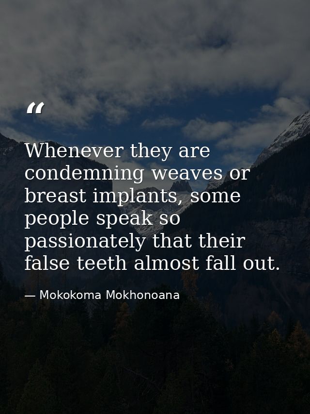 Whenever they are condemning weaves or breast implants, some people speak so passionately that their false teeth almost  — Mokokoma Mokhonoana