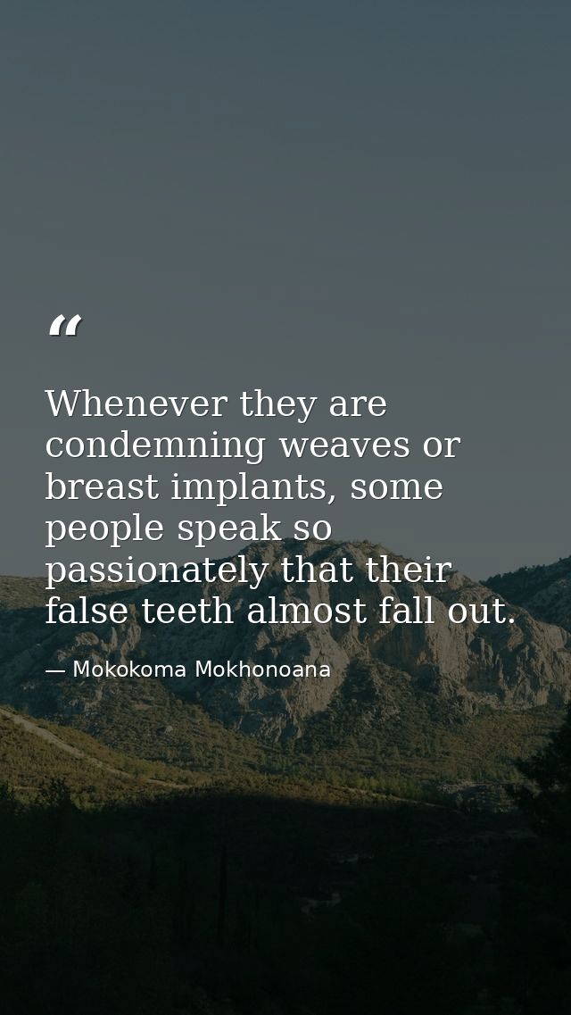 Whenever they are condemning weaves or breast implants, some people speak so passionately that their false teeth almost  — Mokokoma Mokhonoana