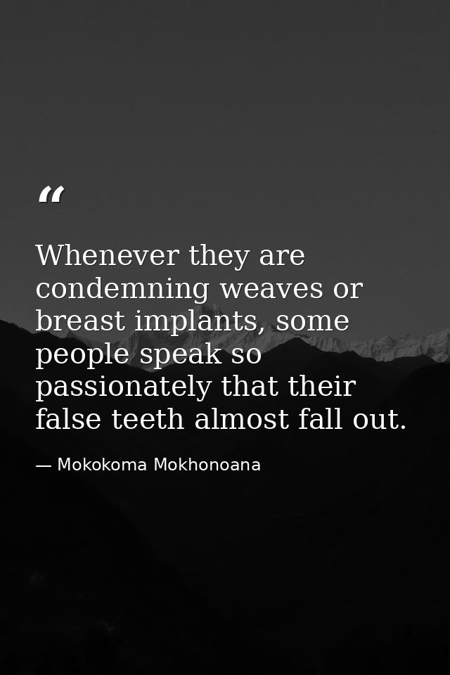 Whenever they are condemning weaves or breast implants, some people speak so passionately that their false teeth almost  — Mokokoma Mokhonoana