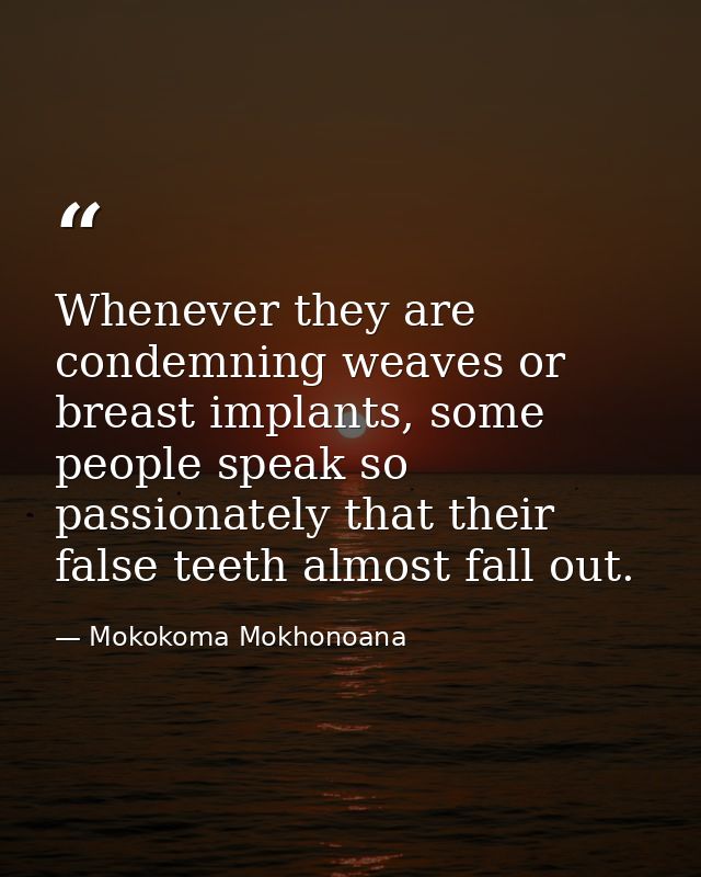 Whenever they are condemning weaves or breast implants, some people speak so passionately that their false teeth almost  — Mokokoma Mokhonoana