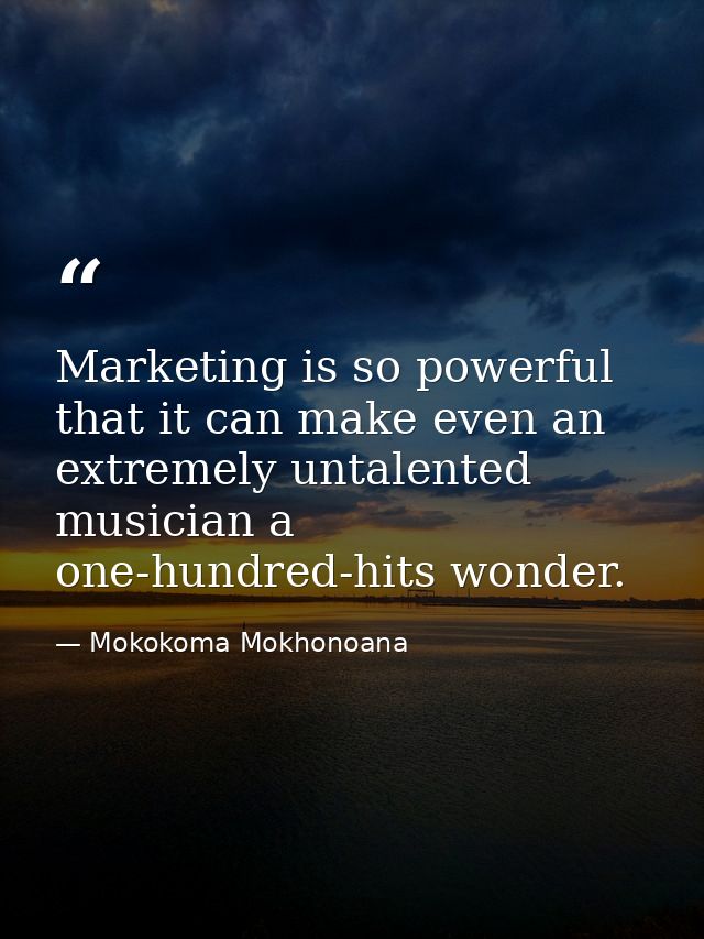 Marketing is so powerful that it can make even an extremely untalented musician a one-hundred-hits wonder. — Mokokoma Mokhonoana