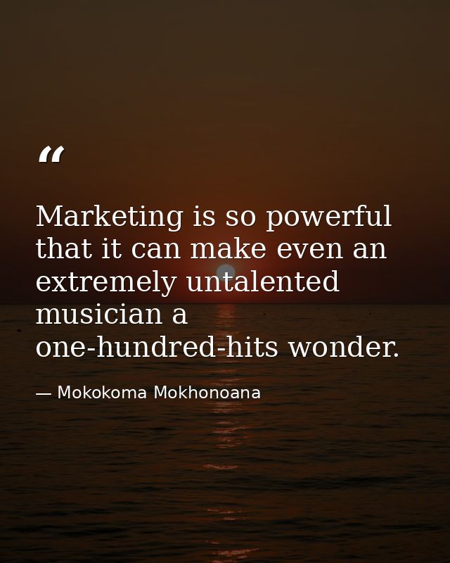 Marketing is so powerful that it can make even an extremely untalented musician a one-hundred-hits wonder. — Mokokoma Mokhonoana