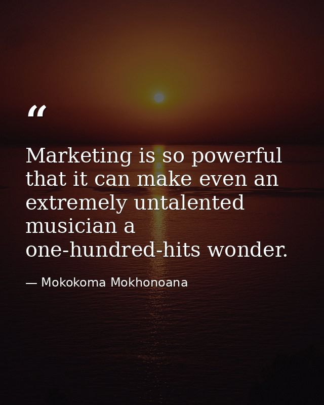 Marketing is so powerful that it can make even an extremely untalented musician a one-hundred-hits wonder. — Mokokoma Mokhonoana