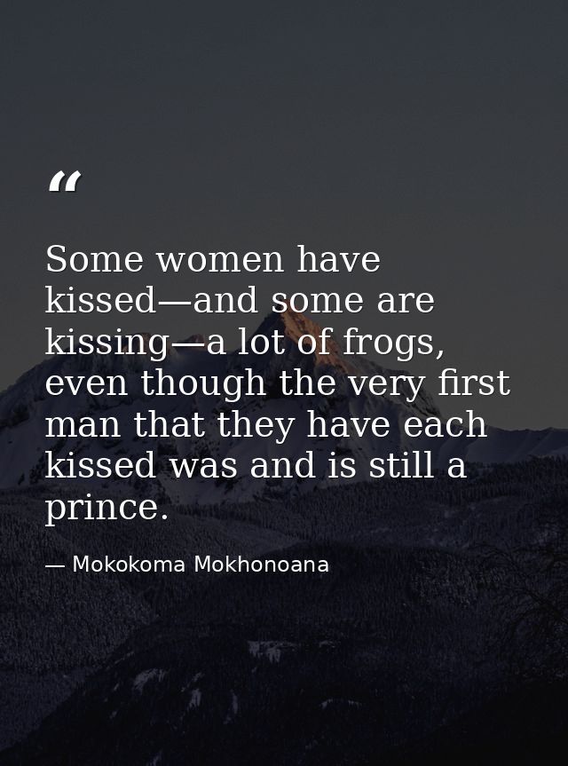 Some women have kissed—and some are kissing—a lot of frogs, even though the very first man that they have each kissed wa — Mokokoma Mokhonoana