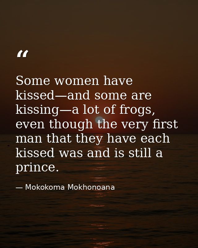 Some women have kissed—and some are kissing—a lot of frogs, even though the very first man that they have each kissed wa — Mokokoma Mokhonoana