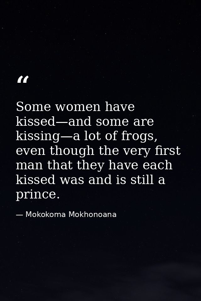 Some women have kissed—and some are kissing—a lot of frogs, even though the very first man that they have each kissed wa — Mokokoma Mokhonoana
