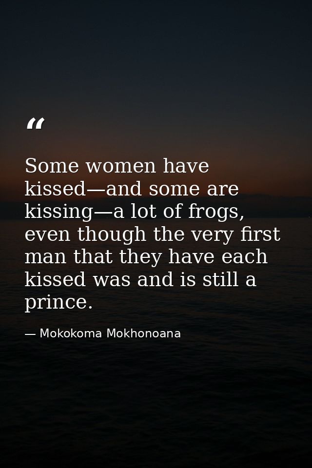 Some women have kissed—and some are kissing—a lot of frogs, even though the very first man that they have each kissed wa — Mokokoma Mokhonoana