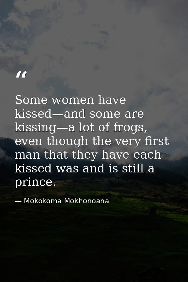 Some women have kissed—and some are kissing—a lot of frogs, even though the very first man that they have each kissed wa — Mokokoma Mokhonoana