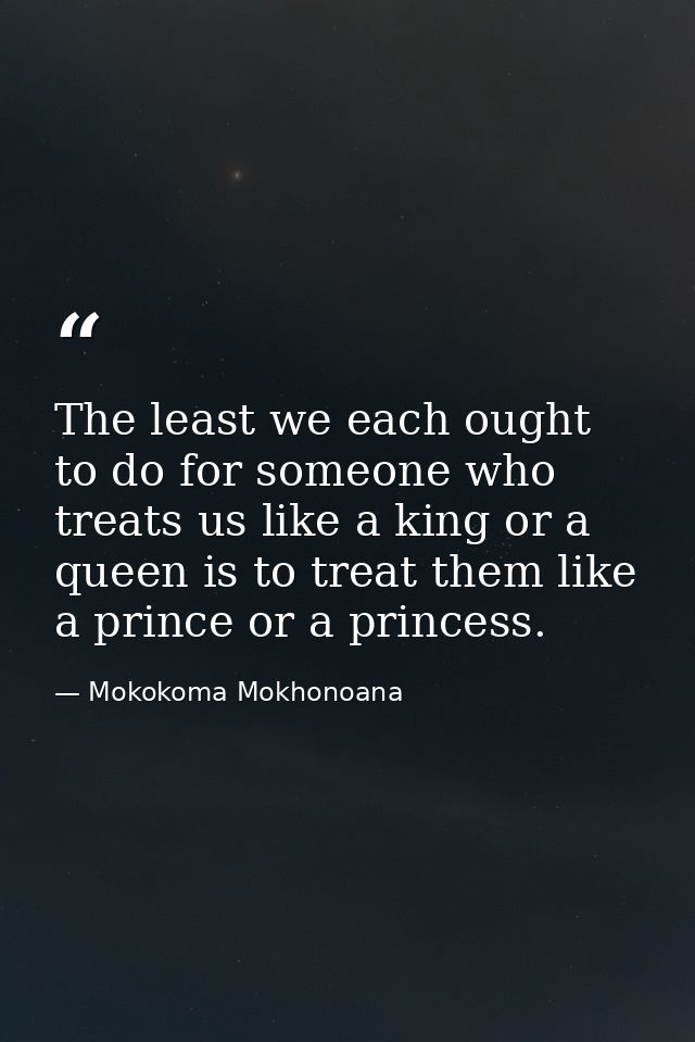 The least we each ought to do for someone who treats us like a king or a queen is to treat them like a prince or a princ — Mokokoma Mokhonoana