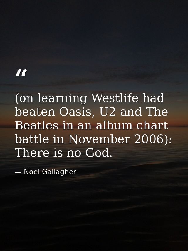 (on learning Westlife had beaten Oasis, U2 and The Beatles in an album chart battle in November 2006): There is no God. — Noel Gallagher