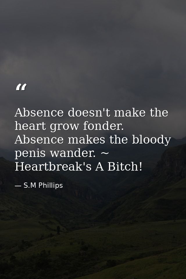 Absence doesn't make the heart grow fonder. Absence makes the bloody penis wander. ~ Heartbreak's A Bitch! — S.M Phillips