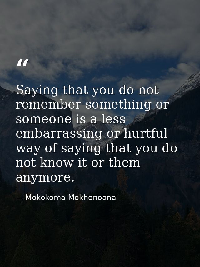 Saying that you do not remember something or someone is a less embarrassing or hurtful way of saying that you do not kno — Mokokoma Mokhonoana