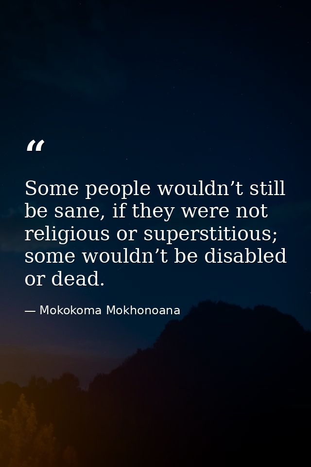 Some people wouldn’t still be sane, if they were not religious or superstitious; some wouldn’t be disabled or dead. — Mokokoma Mokhonoana