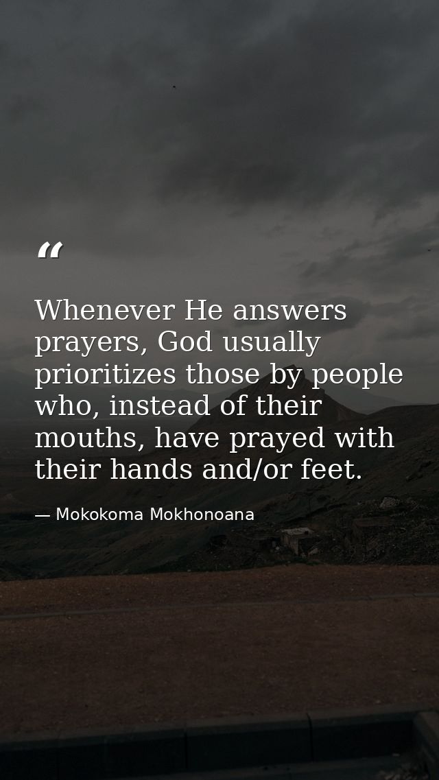 Whenever He answers prayers, God usually prioritizes those by people who, instead of their mouths, have prayed with thei — Mokokoma Mokhonoana