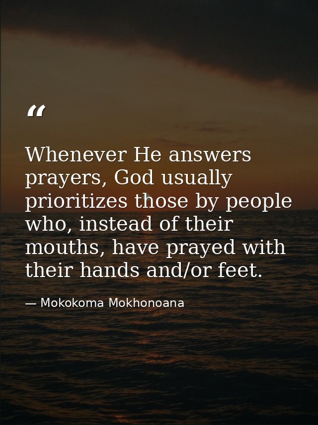 Whenever He answers prayers, God usually prioritizes those by people who, instead of their mouths, have prayed with thei — Mokokoma Mokhonoana