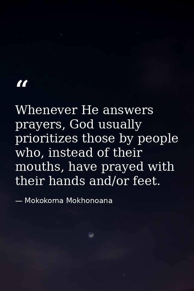Whenever He answers prayers, God usually prioritizes those by people who, instead of their mouths, have prayed with thei — Mokokoma Mokhonoana