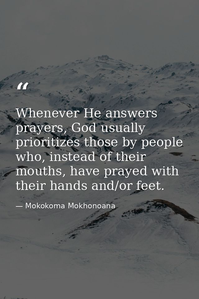 Whenever He answers prayers, God usually prioritizes those by people who, instead of their mouths, have prayed with thei — Mokokoma Mokhonoana