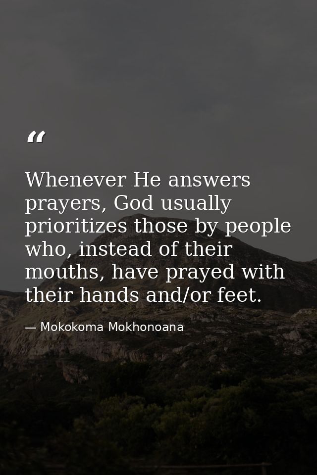 Whenever He answers prayers, God usually prioritizes those by people who, instead of their mouths, have prayed with thei — Mokokoma Mokhonoana