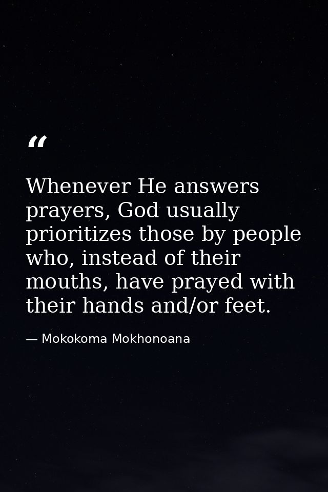 Whenever He answers prayers, God usually prioritizes those by people who, instead of their mouths, have prayed with thei — Mokokoma Mokhonoana