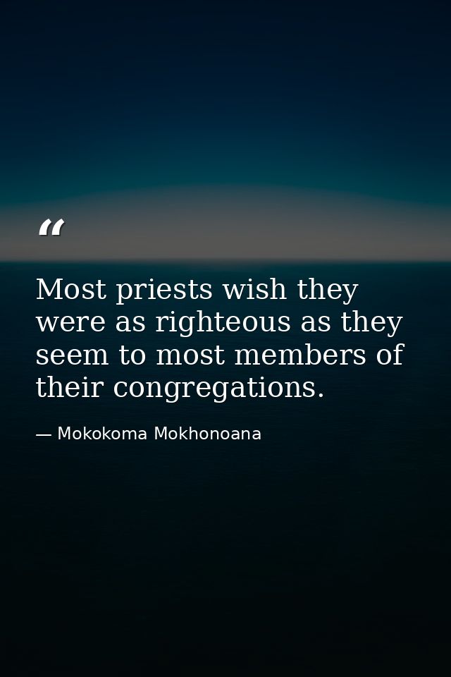 Most priests wish they were as righteous as they seem to most members of their congregations. — Mokokoma Mokhonoana