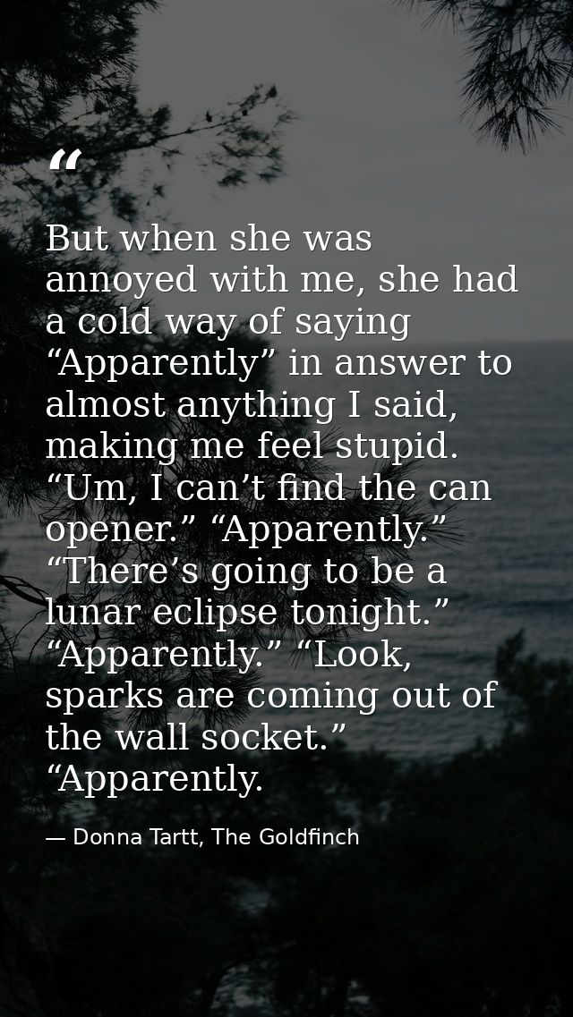 But when she was annoyed with me, she had a cold way of saying “Apparently” in answer to almost anything I said, making  — Donna Tartt, The Goldfinch