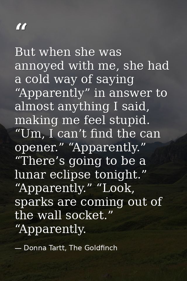 But when she was annoyed with me, she had a cold way of saying “Apparently” in answer to almost anything I said, making  — Donna Tartt, The Goldfinch