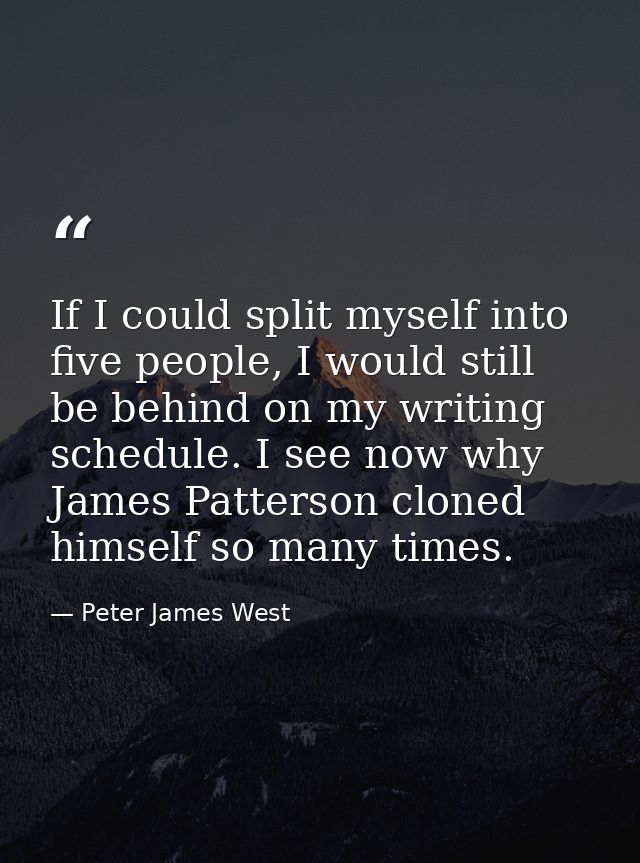 If I could split myself into five people, I would still be behind on my writing schedule. I see now why James Patterson  — Peter James West