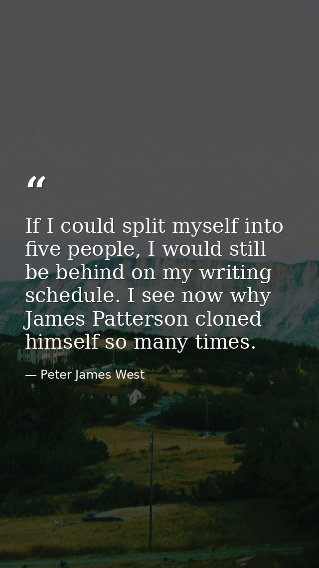 If I could split myself into five people, I would still be behind on my writing schedule. I see now why James Patterson  — Peter James West