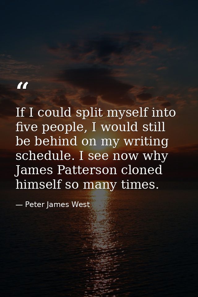 If I could split myself into five people, I would still be behind on my writing schedule. I see now why James Patterson  — Peter James West