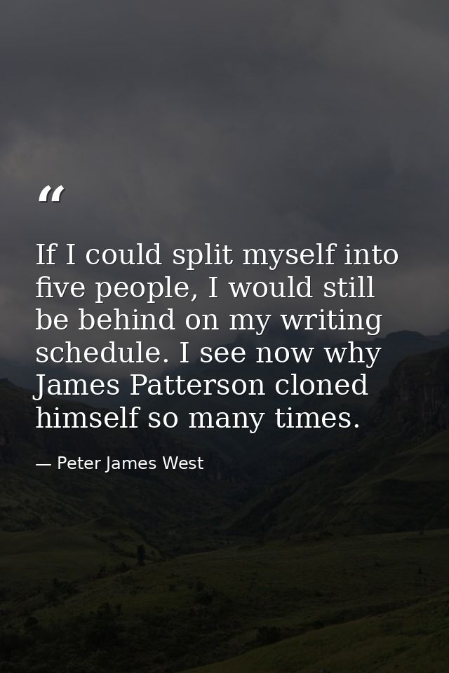 If I could split myself into five people, I would still be behind on my writing schedule. I see now why James Patterson  — Peter James West