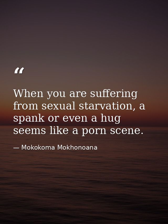 When you are suffering from sexual starvation, a spank or even a hug seems like a porn scene. — Mokokoma Mokhonoana