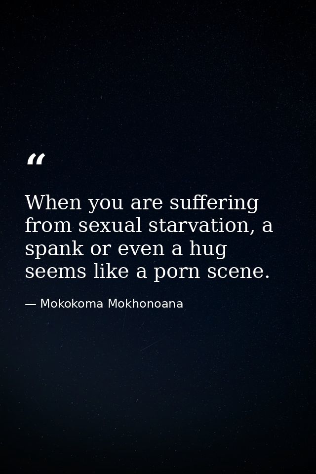 When you are suffering from sexual starvation, a spank or even a hug seems like a porn scene. — Mokokoma Mokhonoana