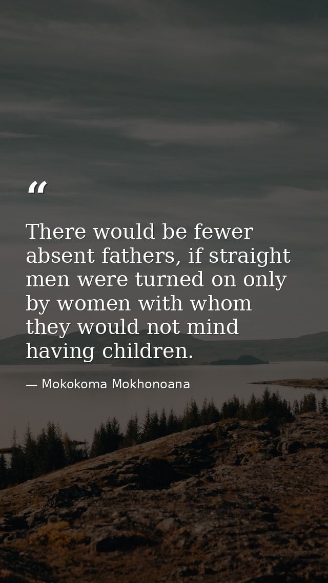 There would be fewer absent fathers, if straight men were turned on only by women with whom they would not mind having c — Mokokoma Mokhonoana