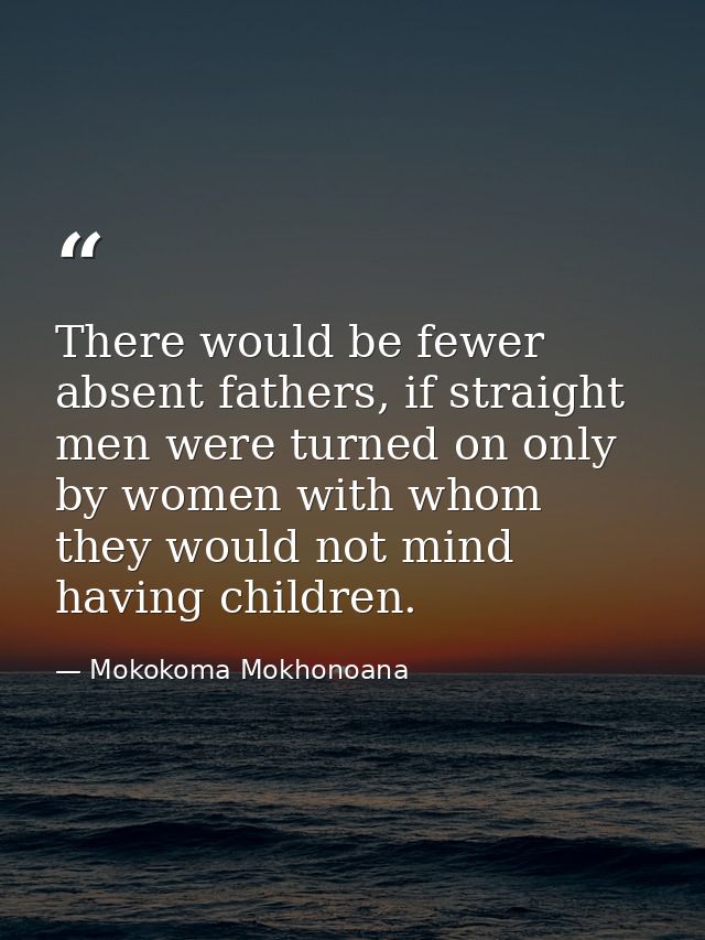 There would be fewer absent fathers, if straight men were turned on only by women with whom they would not mind having c — Mokokoma Mokhonoana