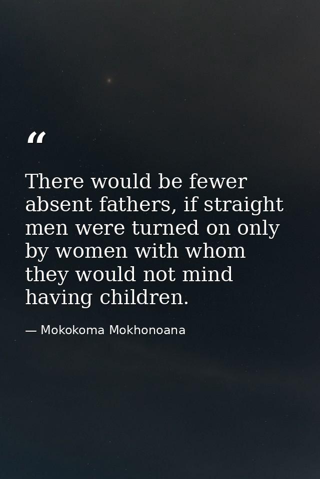There would be fewer absent fathers, if straight men were turned on only by women with whom they would not mind having c — Mokokoma Mokhonoana