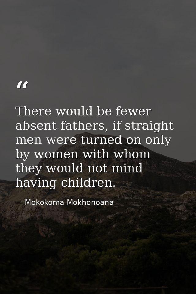 There would be fewer absent fathers, if straight men were turned on only by women with whom they would not mind having c — Mokokoma Mokhonoana