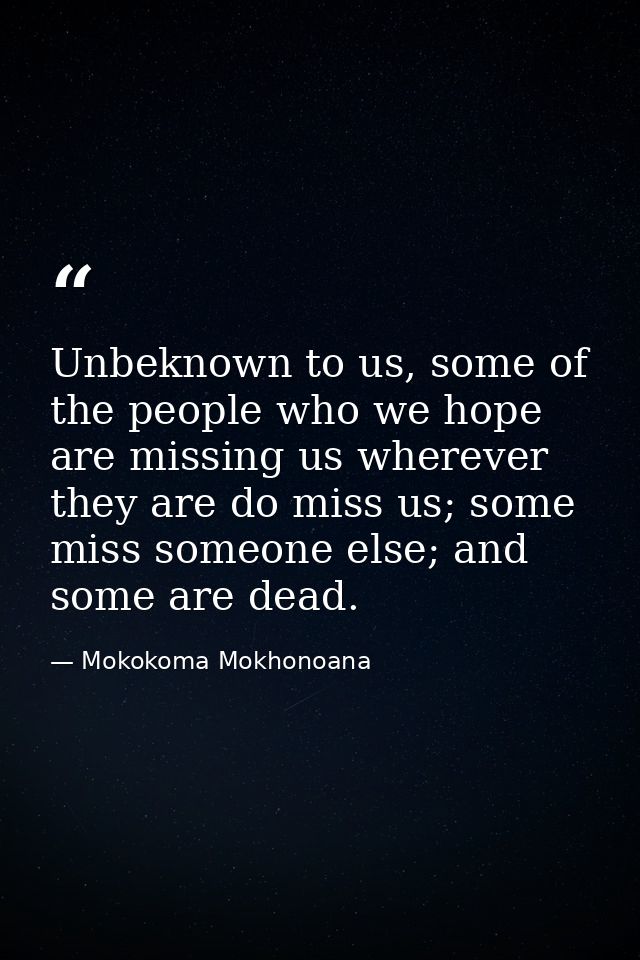 Unbeknown to us, some of the people who we hope are missing us wherever they are do miss us; some miss someone else; and — Mokokoma Mokhonoana