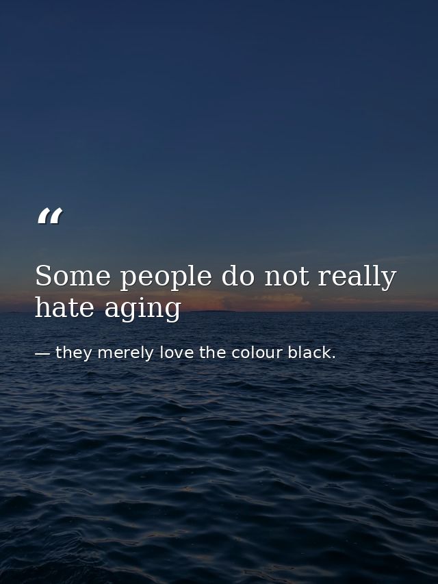 Some people do not really hate aging — they merely love the colour black.