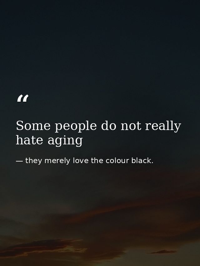 Some people do not really hate aging — they merely love the colour black.
