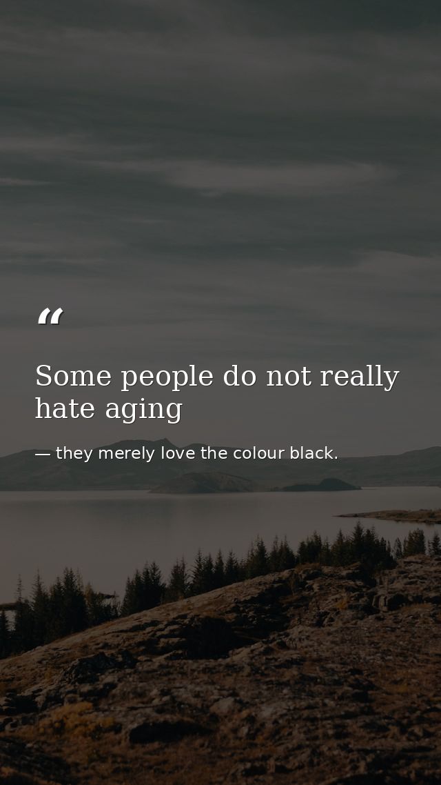 Some people do not really hate aging — they merely love the colour black.