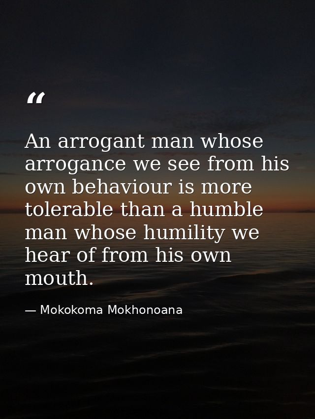 An arrogant man whose arrogance we see from his own behaviour is more tolerable than a humble man whose humility we hear — Mokokoma Mokhonoana