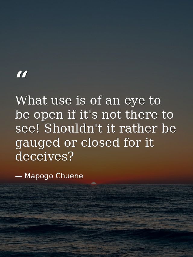 What use is of an eye to be open if it's not there to see! Shouldn't it rather be gauged or closed for it deceives? — Mapogo Chuene