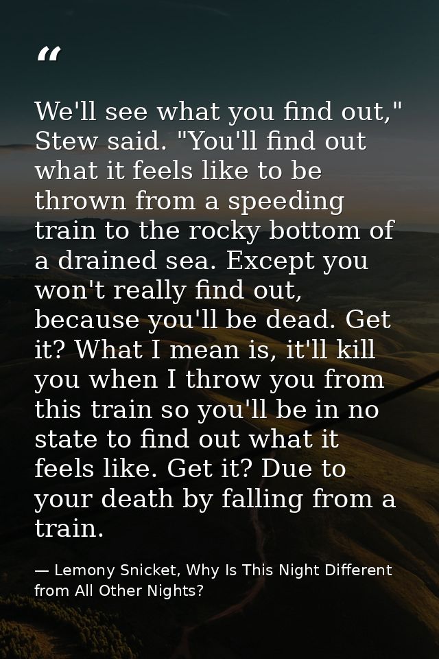 We'll see what you find out," Stew said. "You'll find out what it feels like to be thrown from a speeding train to the r — Lemony Snicket, Why Is This Night Different from All Other Nights?