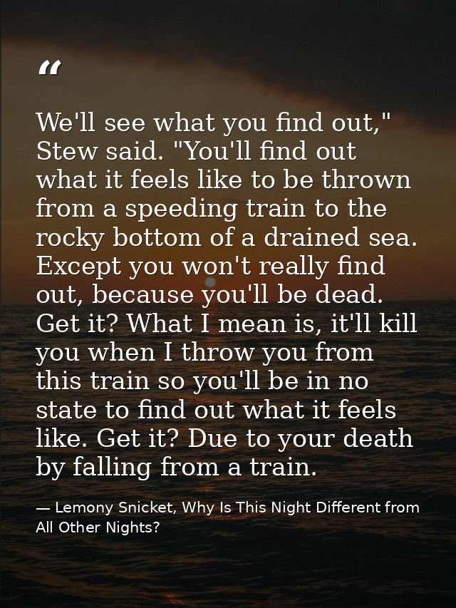 We'll see what you find out," Stew said. "You'll find out what it feels like to be thrown from a speeding train to the r — Lemony Snicket, Why Is This Night Different from All Other Nights?