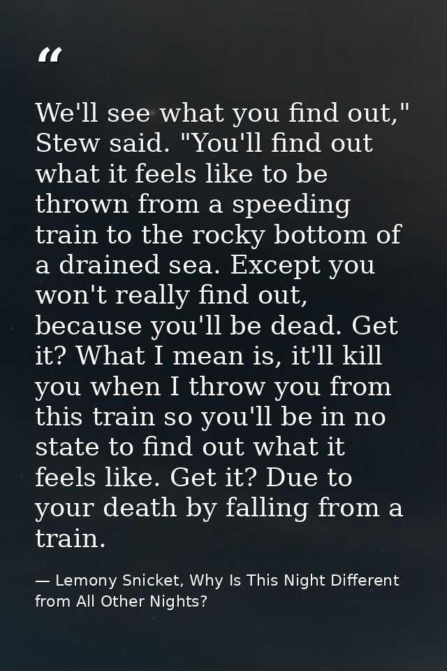 We'll see what you find out," Stew said. "You'll find out what it feels like to be thrown from a speeding train to the r — Lemony Snicket, Why Is This Night Different from All Other Nights?