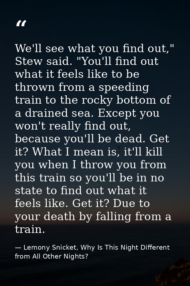 We'll see what you find out," Stew said. "You'll find out what it feels like to be thrown from a speeding train to the r — Lemony Snicket, Why Is This Night Different from All Other Nights?