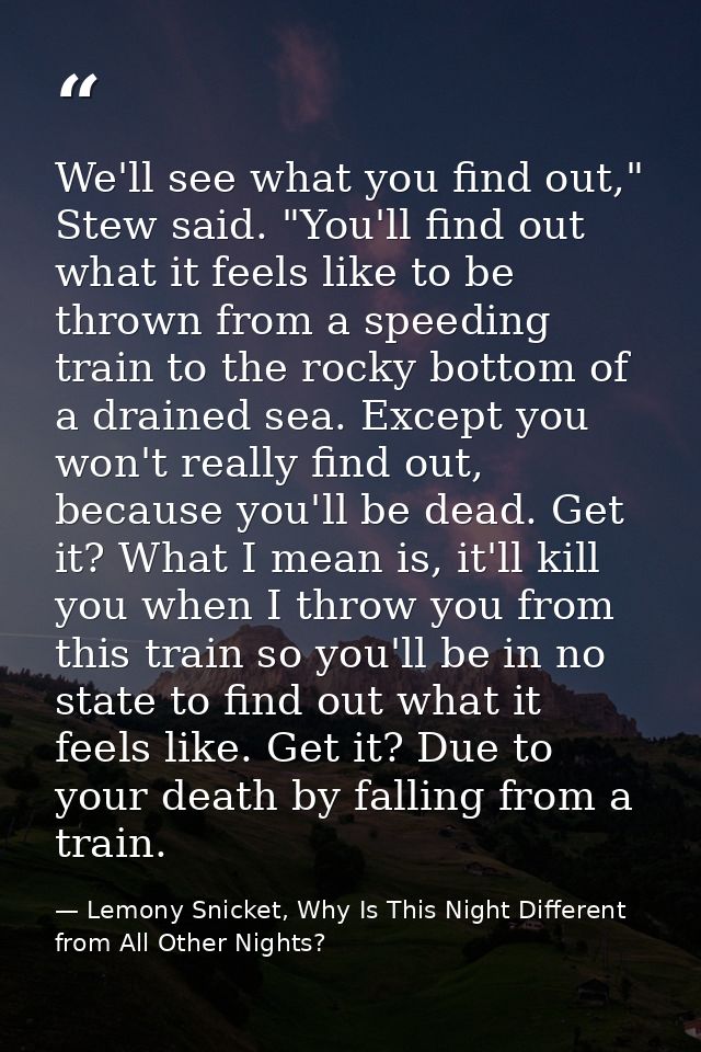 We'll see what you find out," Stew said. "You'll find out what it feels like to be thrown from a speeding train to the r — Lemony Snicket, Why Is This Night Different from All Other Nights?