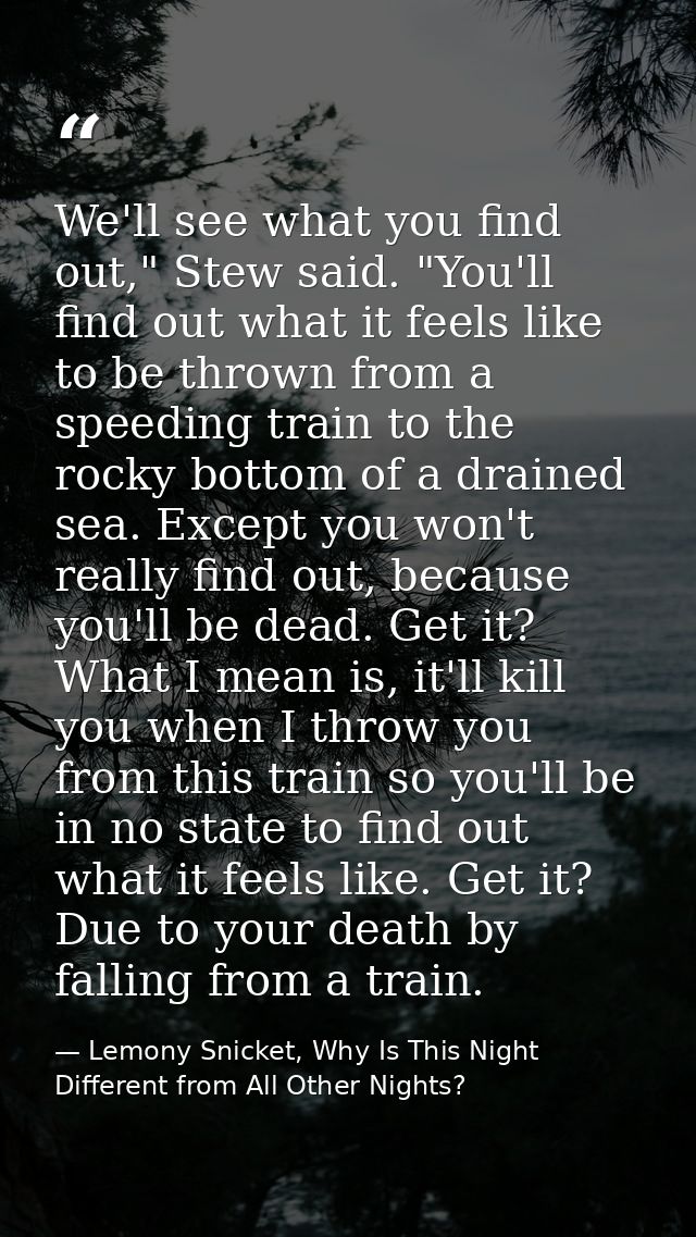 We'll see what you find out," Stew said. "You'll find out what it feels like to be thrown from a speeding train to the r — Lemony Snicket, Why Is This Night Different from All Other Nights?