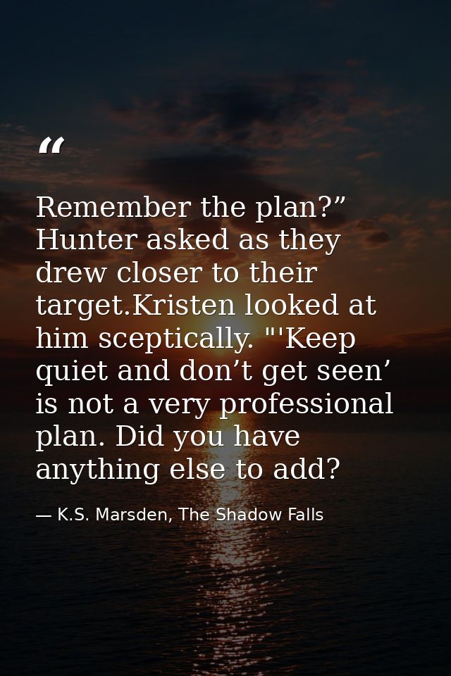 Remember the plan?” Hunter asked as they drew closer to their target.Kristen looked at him sceptically. "'Keep quiet and — K.S. Marsden, The Shadow Falls