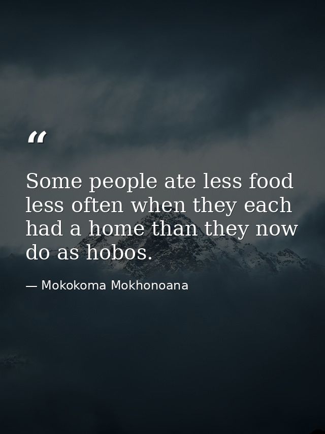 Some people ate less food less often when they each had a home than they now do as hobos. — Mokokoma Mokhonoana